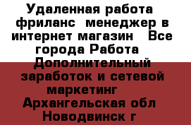 Удаленная работа, фриланс, менеджер в интернет-магазин - Все города Работа » Дополнительный заработок и сетевой маркетинг   . Архангельская обл.,Новодвинск г.